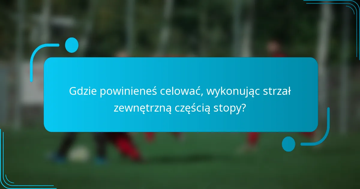 Gdzie powinieneś celować, wykonując strzał zewnętrzną częścią stopy?