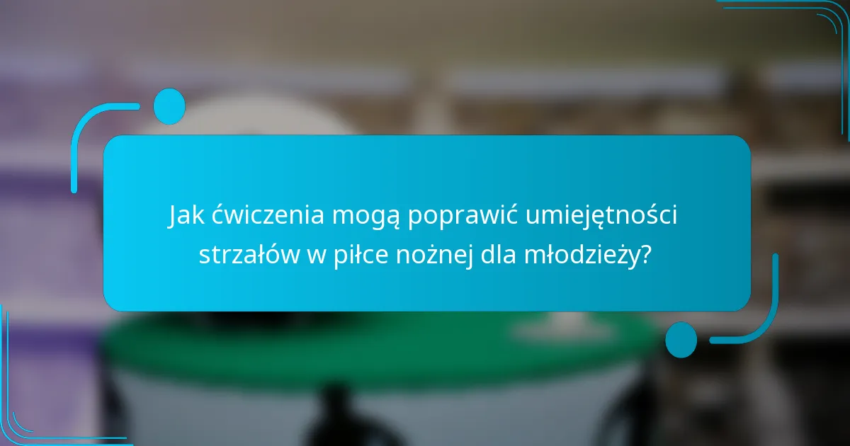 Jak ćwiczenia mogą poprawić umiejętności strzałów w piłce nożnej dla młodzieży?