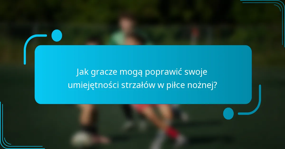 Jak gracze mogą poprawić swoje umiejętności strzałów w piłce nożnej?
