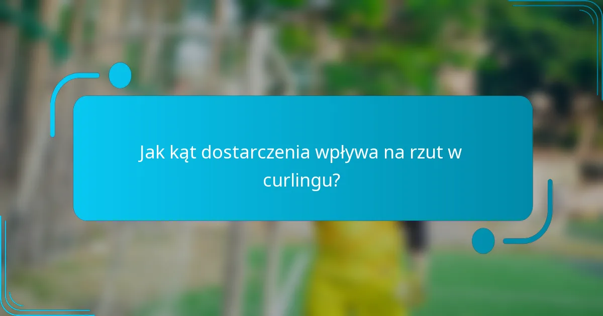 Jak kąt dostarczenia wpływa na rzut w curlingu?