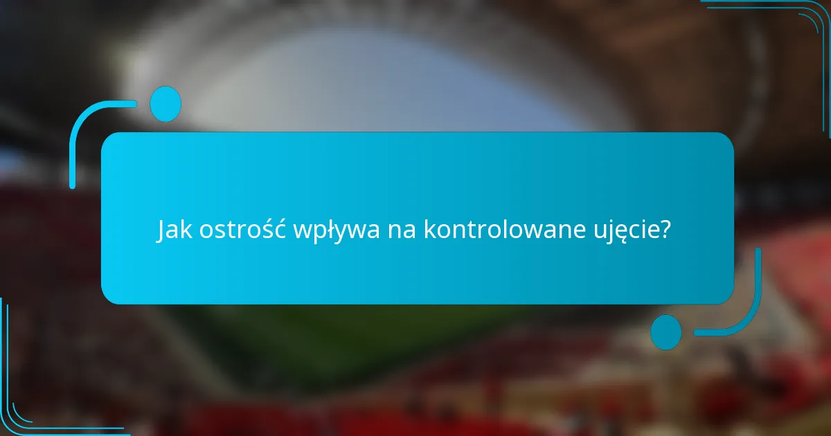 Jak ostrość wpływa na kontrolowane ujęcie?