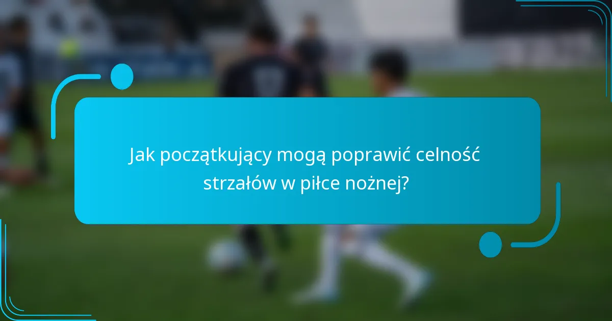 Jak początkujący mogą poprawić celność strzałów w piłce nożnej?