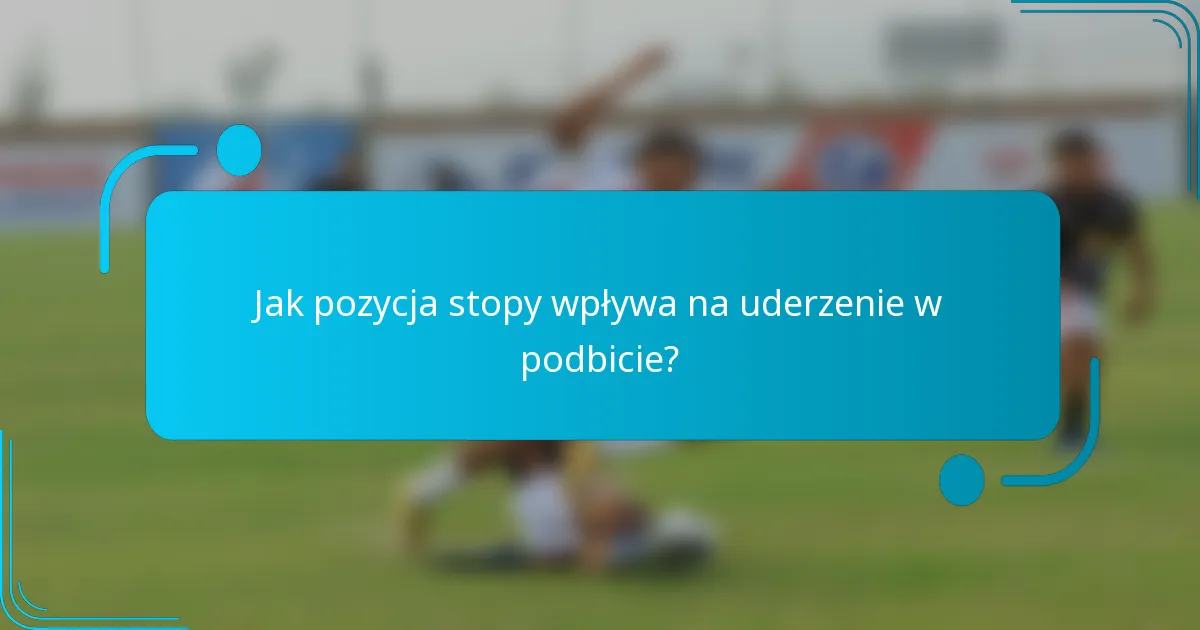 Jak pozycja stopy wpływa na uderzenie w podbicie?