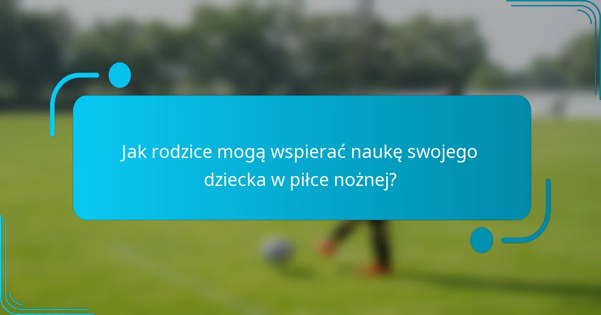 Jak rodzice mogą wspierać naukę swojego dziecka w piłce nożnej?