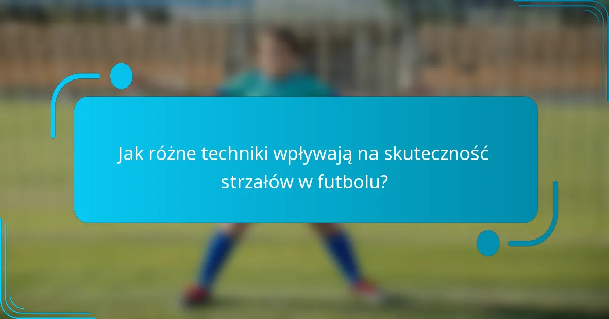 Jak różne techniki wpływają na skuteczność strzałów w futbolu?