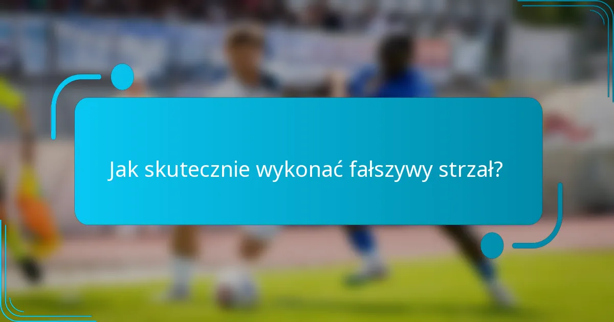 Jak skutecznie wykonać fałszywy strzał?