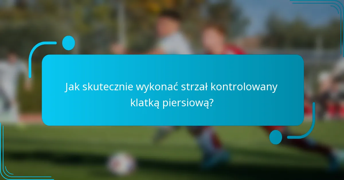 Jak skutecznie wykonać strzał kontrolowany klatką piersiową?