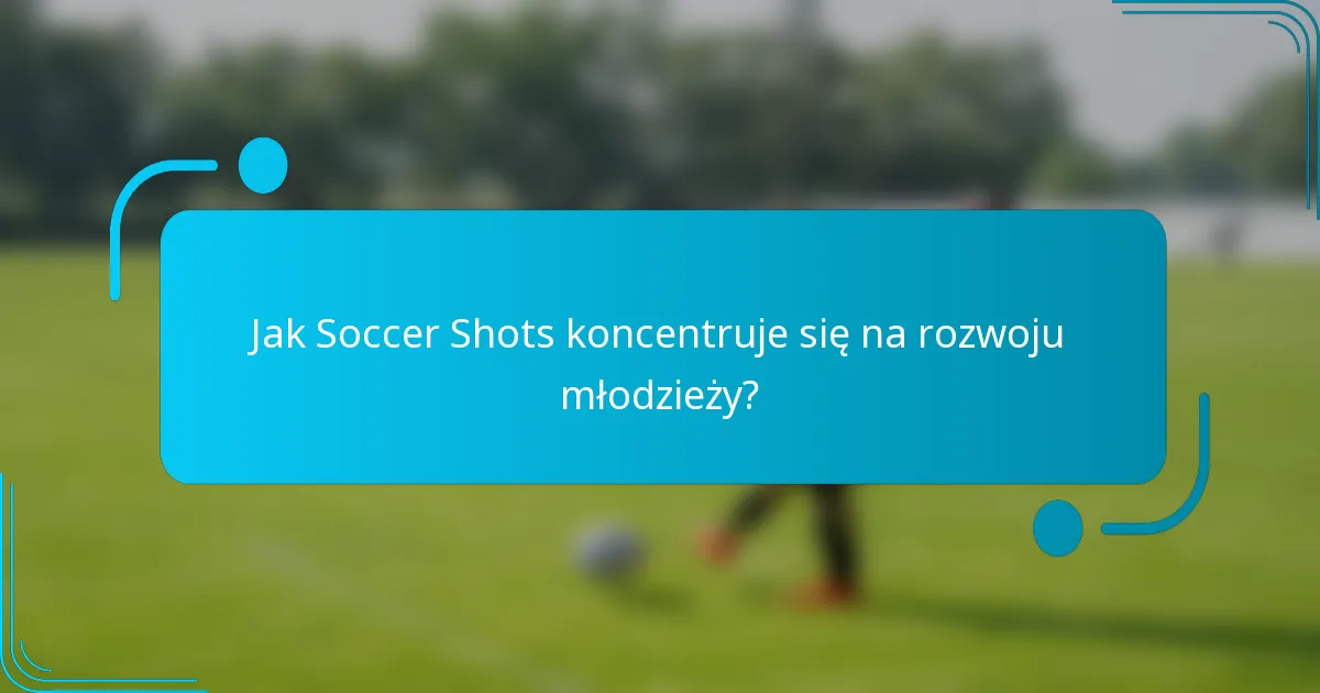 Jak Soccer Shots koncentruje się na rozwoju młodzieży?