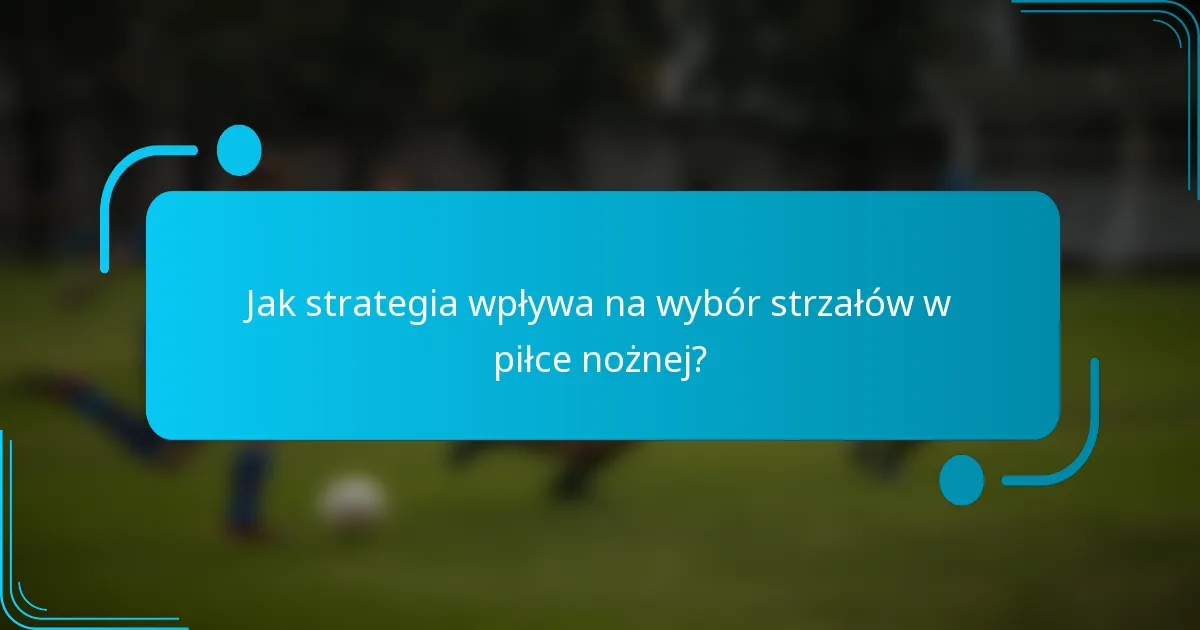 Jak strategia wpływa na wybór strzałów w piłce nożnej?