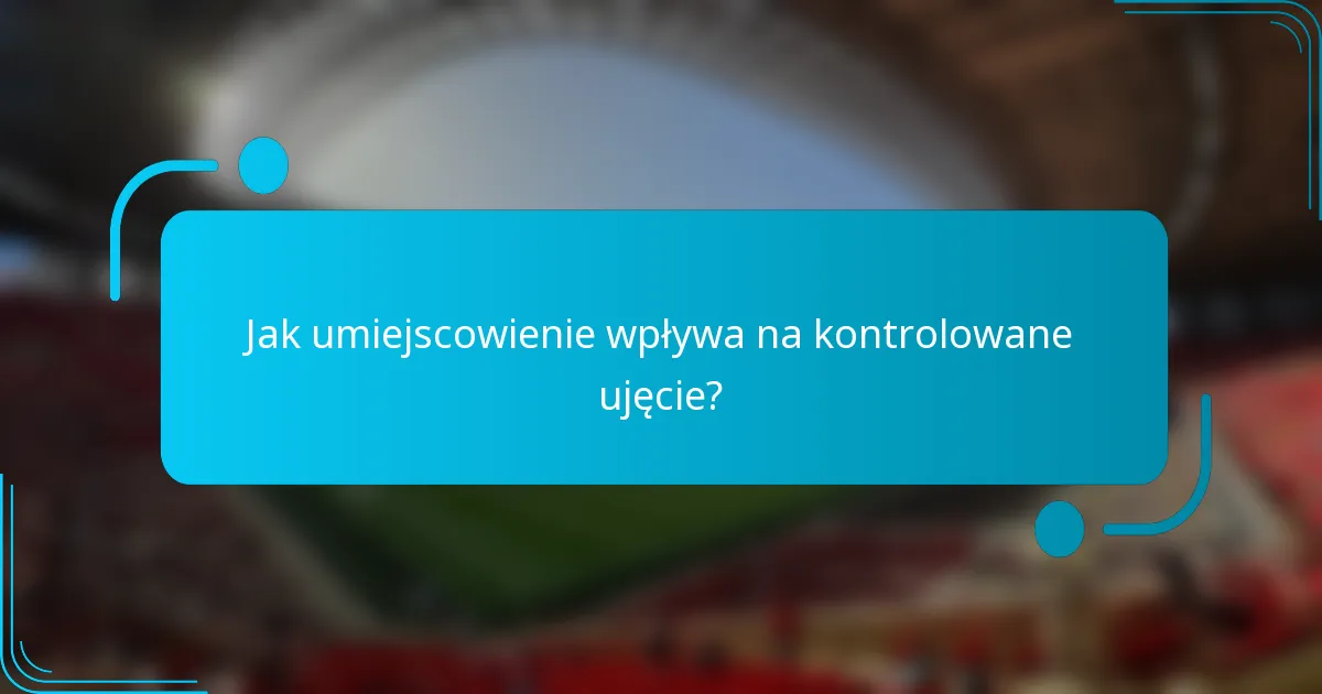 Jak umiejscowienie wpływa na kontrolowane ujęcie?