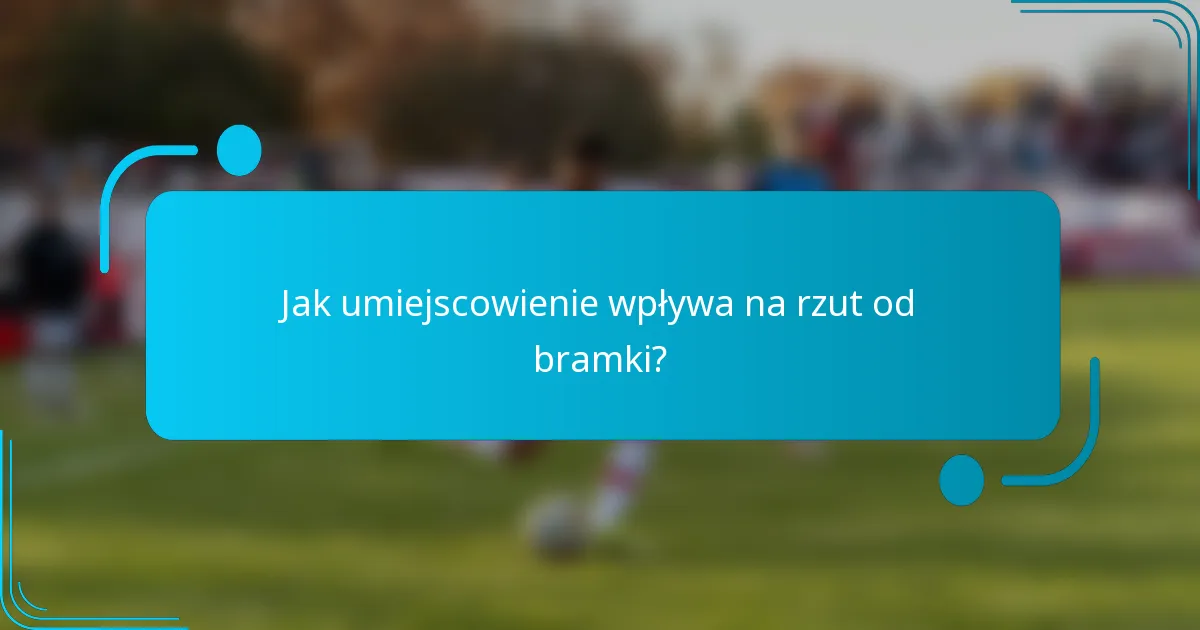 Jak umiejscowienie wpływa na rzut od bramki?