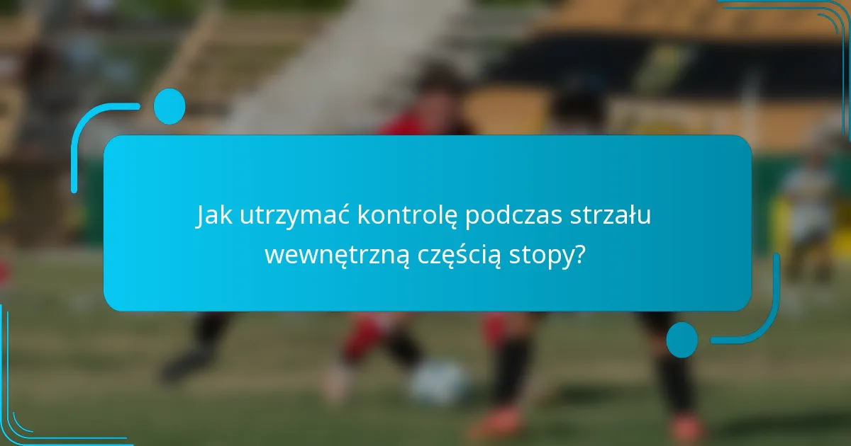 Jak utrzymać kontrolę podczas strzału wewnętrzną częścią stopy?
