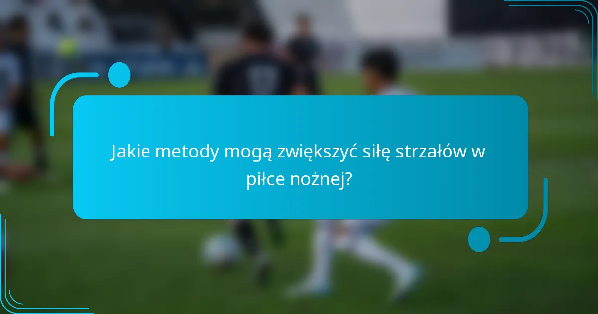 Jakie metody mogą zwiększyć siłę strzałów w piłce nożnej?