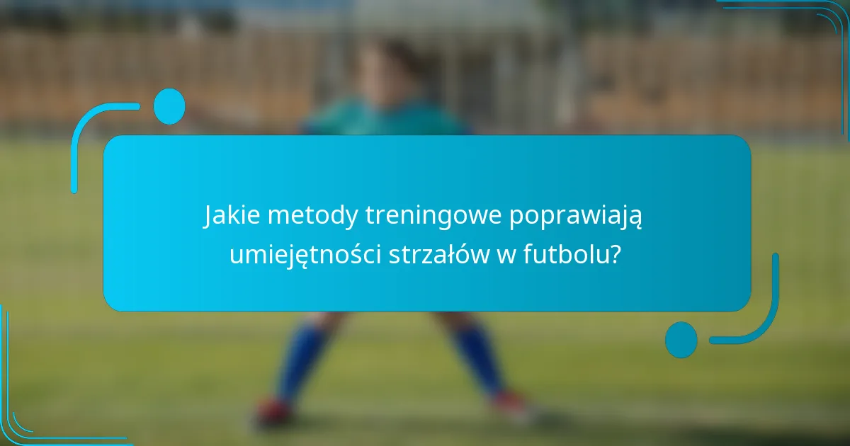 Jakie metody treningowe poprawiają umiejętności strzałów w futbolu?