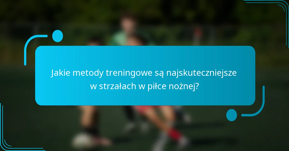 Jakie metody treningowe są najskuteczniejsze w strzałach w piłce nożnej?
