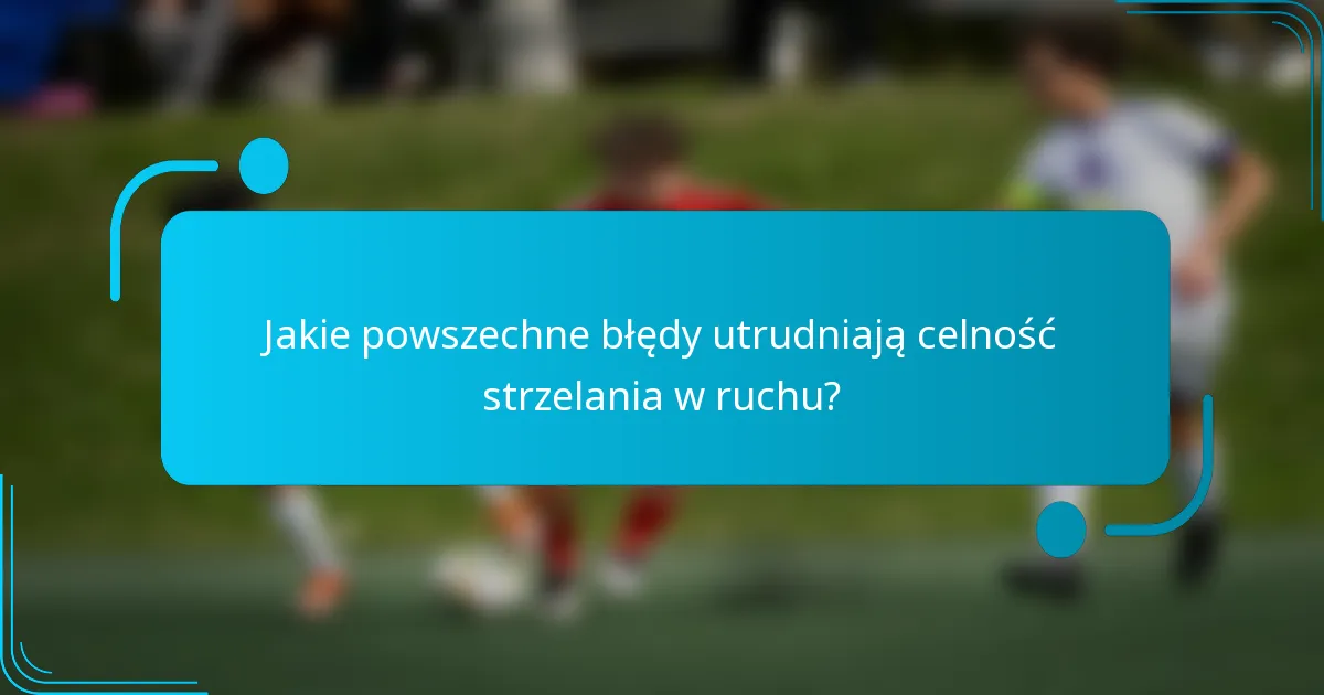 Jakie powszechne błędy utrudniają celność strzelania w ruchu?