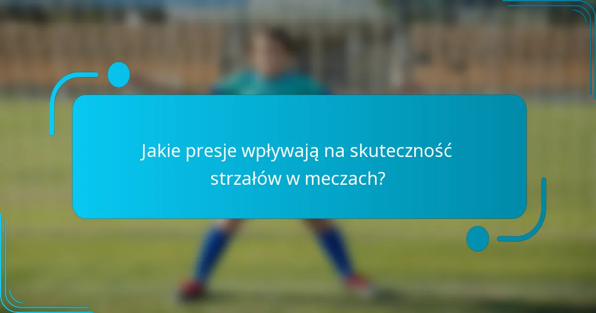 Jakie presje wpływają na skuteczność strzałów w meczach?