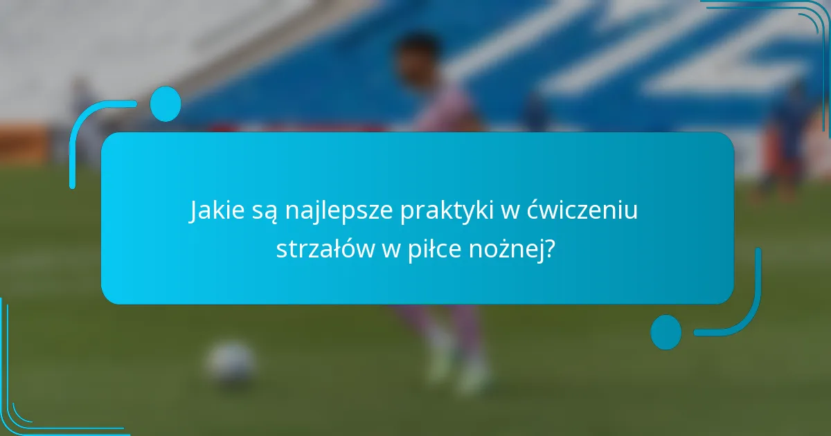Jakie są najlepsze praktyki w ćwiczeniu strzałów w piłce nożnej?