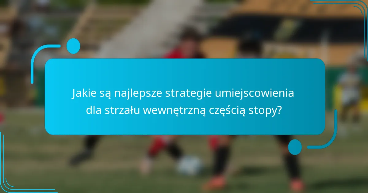 Jakie są najlepsze strategie umiejscowienia dla strzału wewnętrzną częścią stopy?