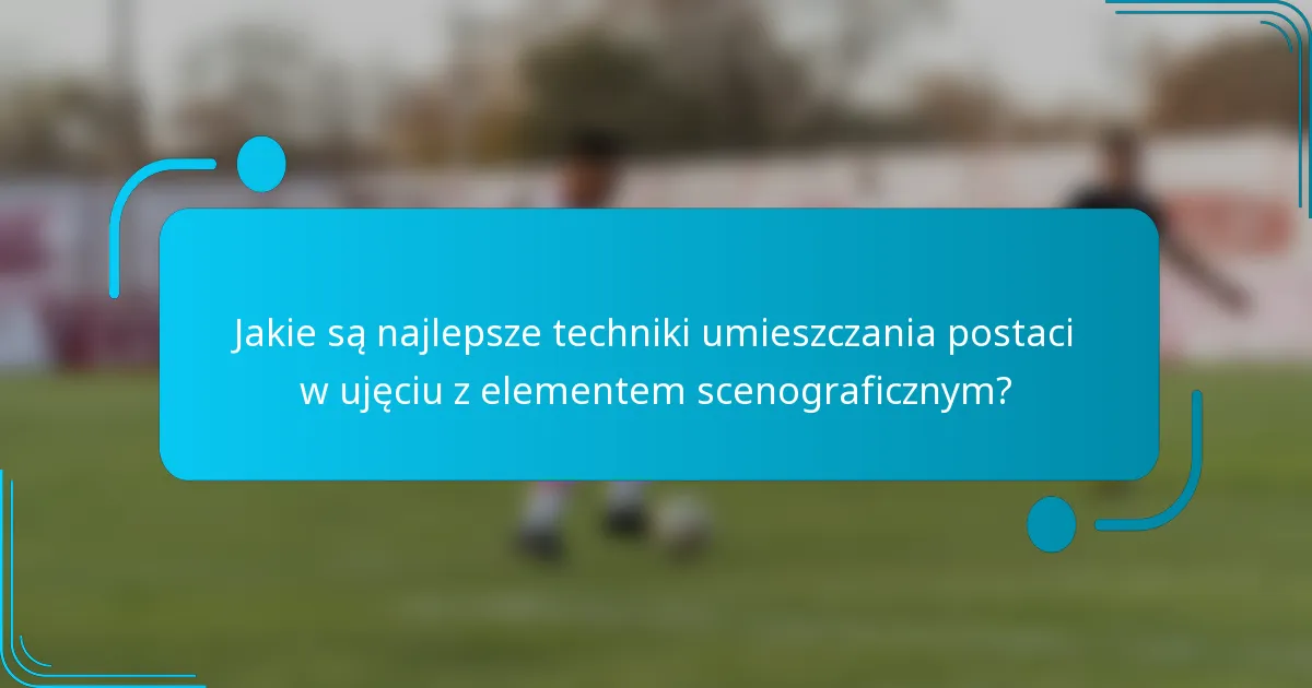 Jakie są najlepsze techniki umieszczania postaci w ujęciu z elementem scenograficznym?