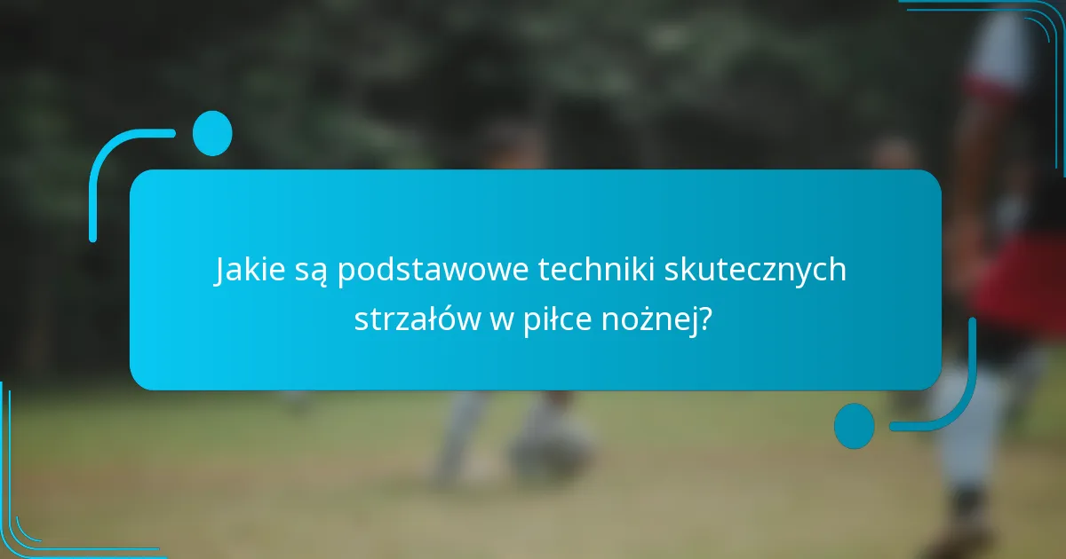 Jakie są podstawowe techniki skutecznych strzałów w piłce nożnej?
