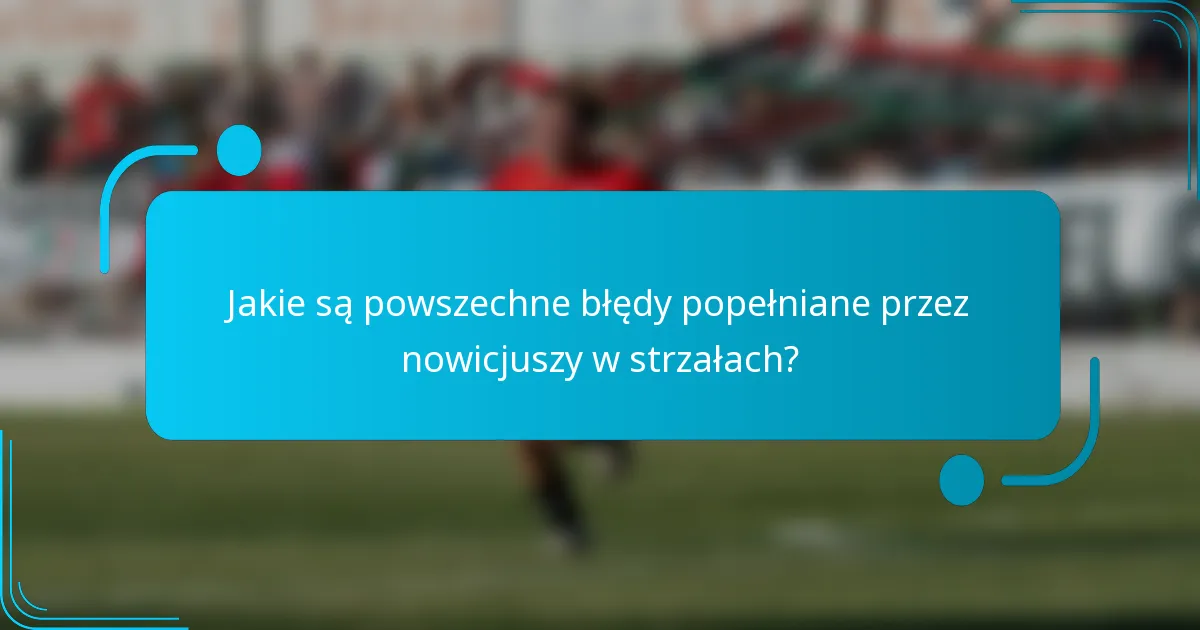 Jakie są powszechne błędy popełniane przez nowicjuszy w strzałach?