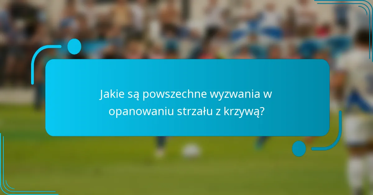 Jakie są powszechne wyzwania w opanowaniu strzału z krzywą?