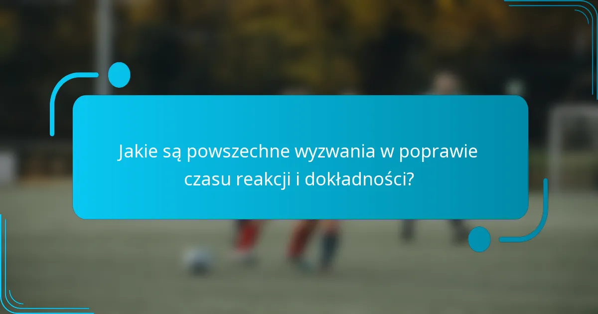 Jakie są powszechne wyzwania w poprawie czasu reakcji i dokładności?