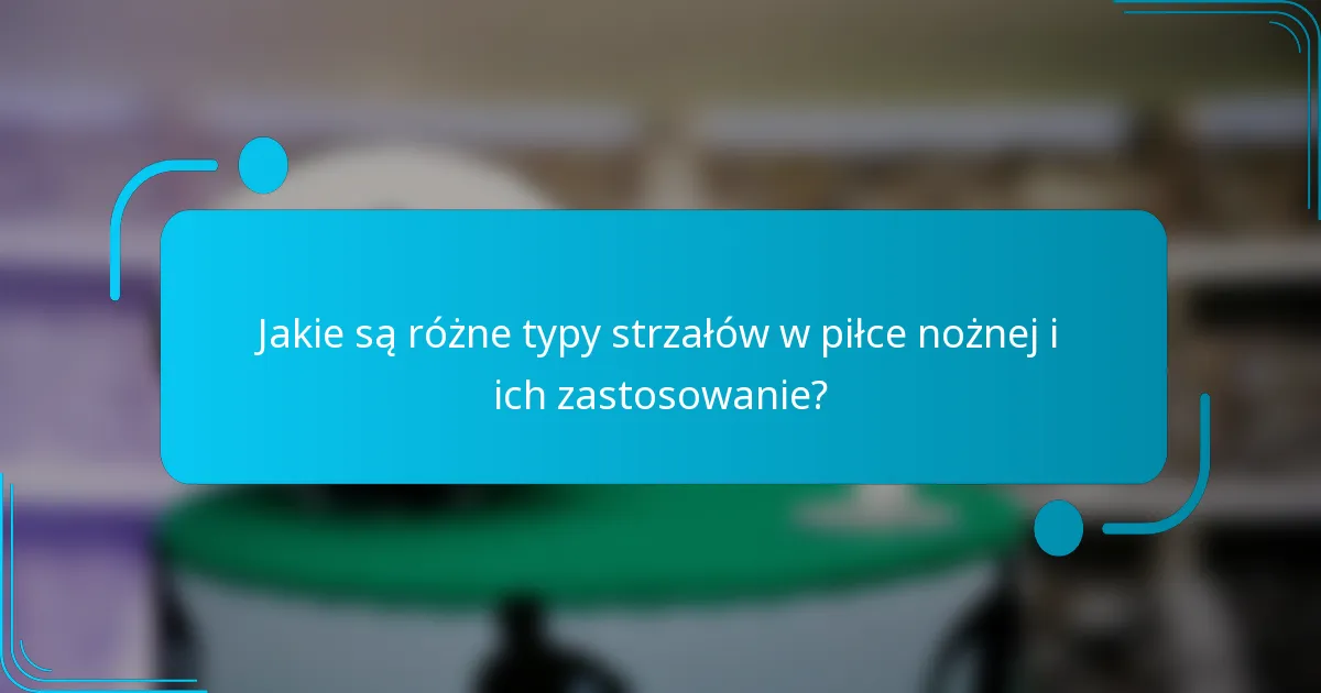 Jakie są różne typy strzałów w piłce nożnej i ich zastosowanie?