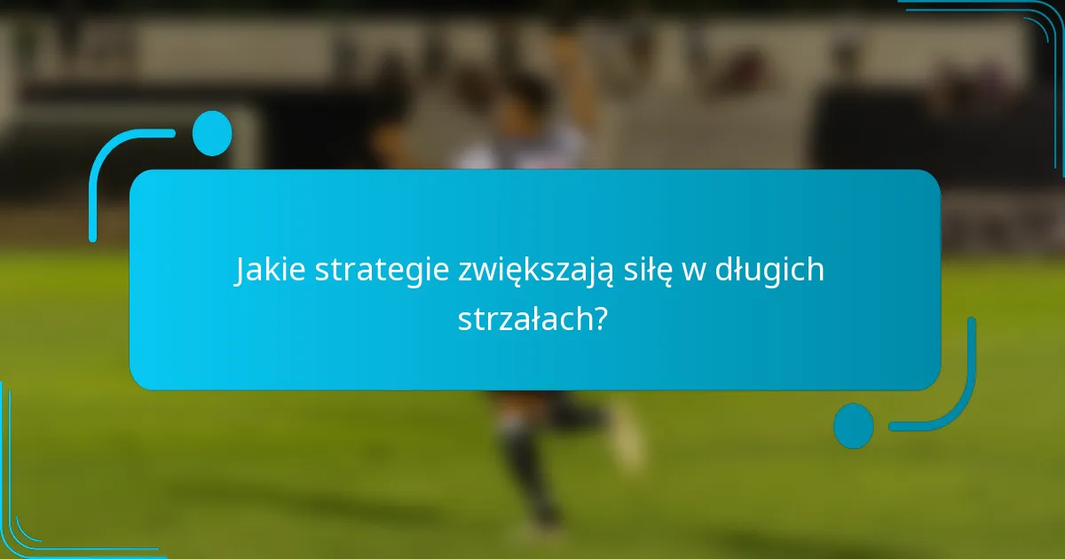 Jakie strategie zwiększają siłę w długich strzałach?
