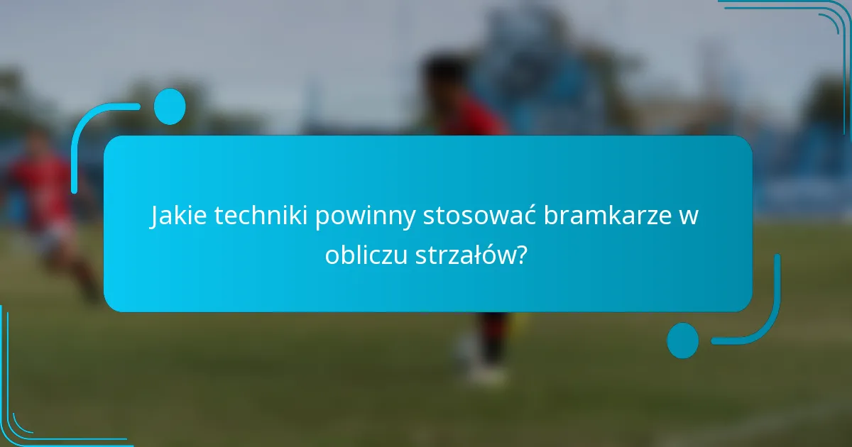 Jakie techniki powinny stosować bramkarze w obliczu strzałów?