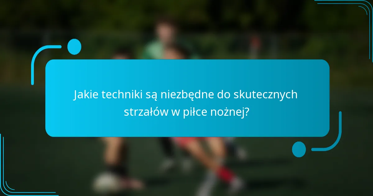 Jakie techniki są niezbędne do skutecznych strzałów w piłce nożnej?