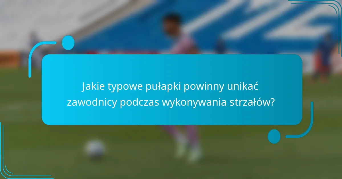 Jakie typowe pułapki powinny unikać zawodnicy podczas wykonywania strzałów?