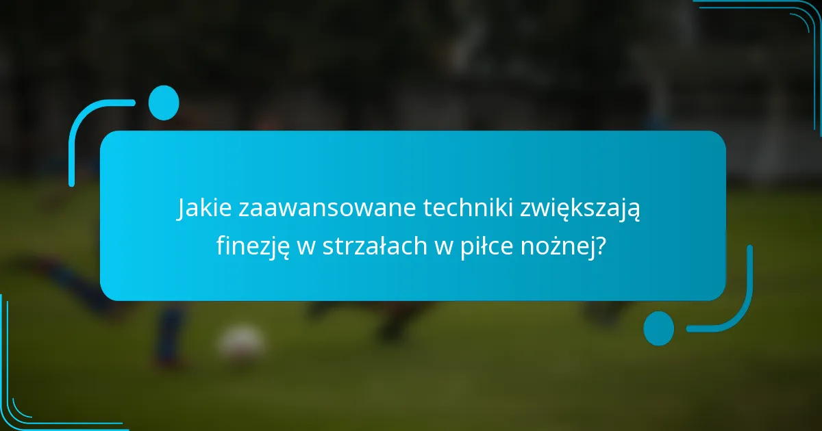 Jakie zaawansowane techniki zwiększają finezję w strzałach w piłce nożnej?
