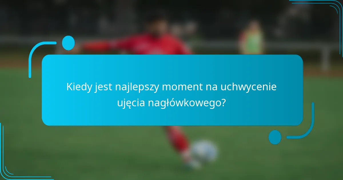 Kiedy jest najlepszy moment na uchwycenie ujęcia nagłówkowego?