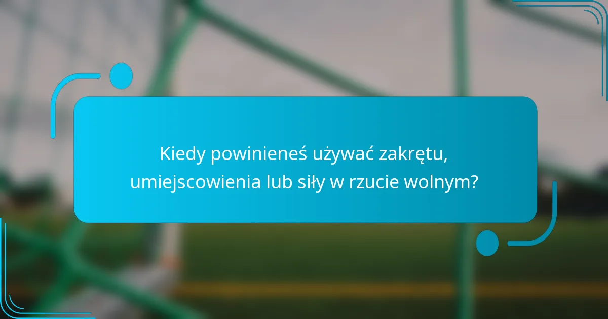 Kiedy powinieneś używać zakrętu, umiejscowienia lub siły w rzucie wolnym?