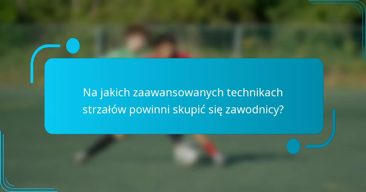 Na jakich zaawansowanych technikach strzałów powinni skupić się zawodnicy?